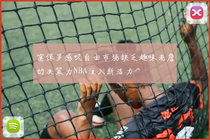 富保罗感叹自由市场缺乏趣味老詹的决策为NBA注入新活力