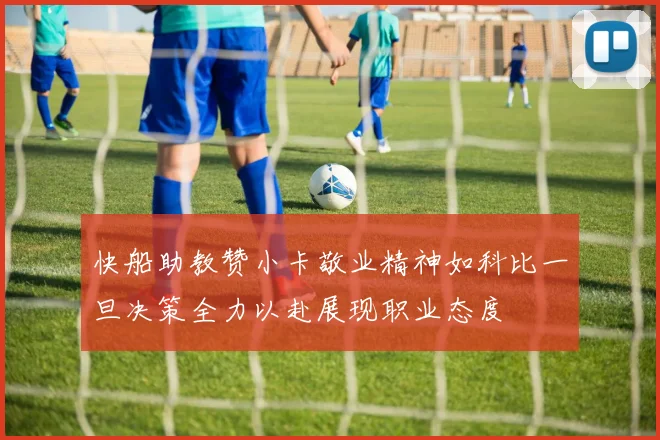 快船助教赞小卡敬业精神如科比一旦决策全力以赴展现职业态度