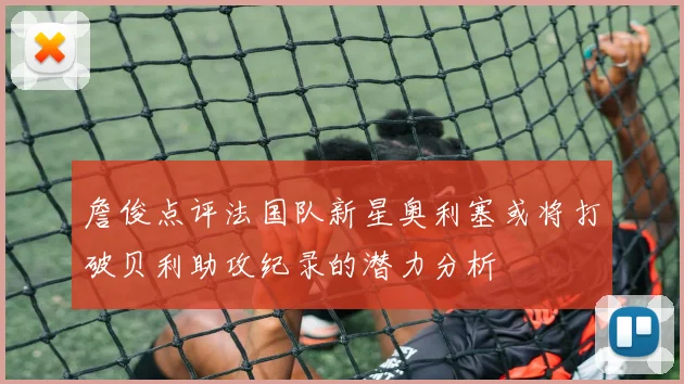 詹俊点评法国队新星奥利塞或将打破贝利助攻纪录的潜力分析
