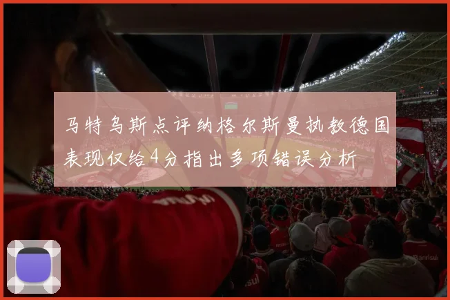 马特乌斯点评纳格尔斯曼执教德国表现仅给4分指出多项错误分析