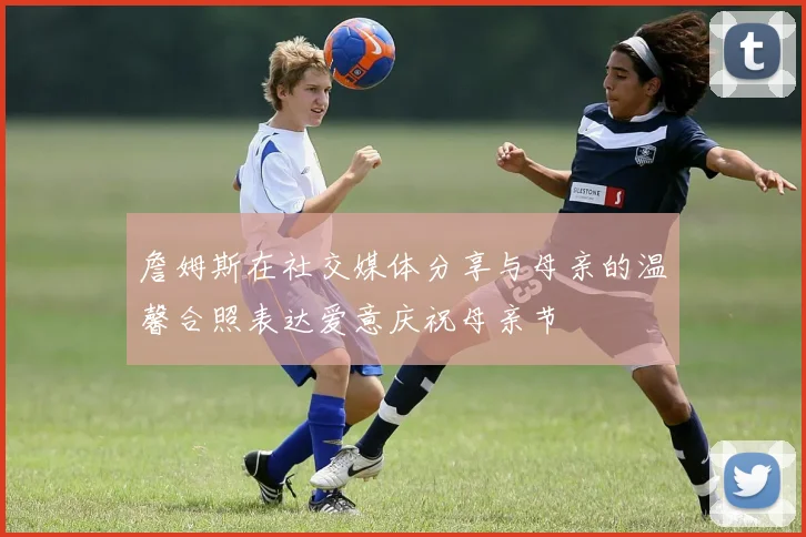 詹姆斯在社交媒体分享与母亲的温馨合照表达爱意庆祝母亲节