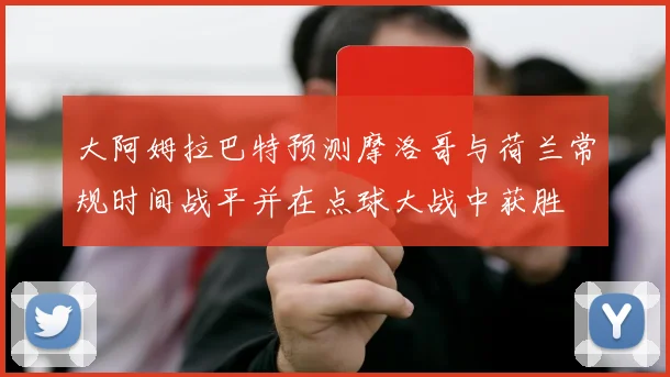 大阿姆拉巴特预测摩洛哥与荷兰常规时间战平并在点球大战中获胜