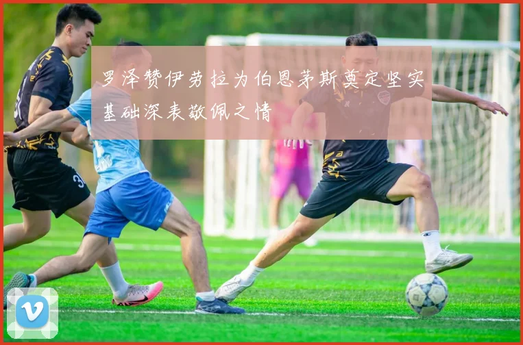 罗泽赞伊劳拉为伯恩茅斯奠定坚实基础深表敬佩之情
