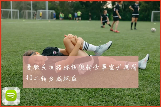 曼联关注格林伍德转会事宜并拥有40二转分成权益