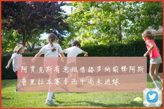 阿贾克斯有意租借赫罗纳前锋阿斯普里拉本赛季西甲尚未进球