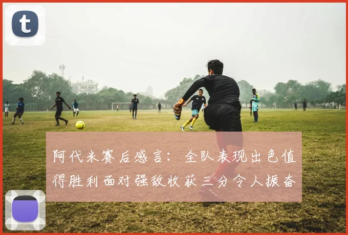 阿代米赛后感言：全队表现出色值得胜利面对强敌收获三分令人振奋