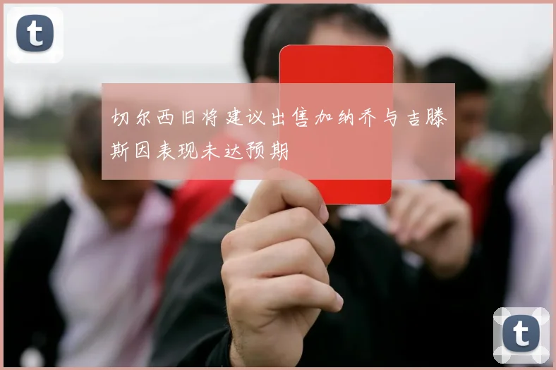 切尔西旧将建议出售加纳乔与吉滕斯因表现未达预期