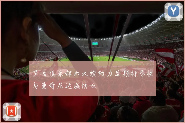 罗马俱乐部加大续约力度期待尽快与曼奇尼达成协议