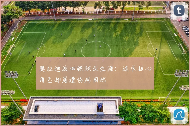 奥拉迪波回顾职业生涯：追求核心角色却屡遭伤病困扰