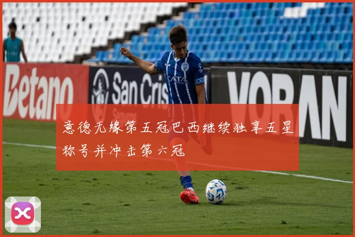 意德无缘第五冠巴西继续独享五星称号并冲击第六冠