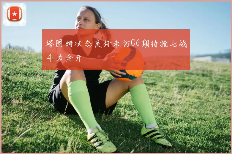 塔图姆状态良好未打G6期待抢七战斗力全开