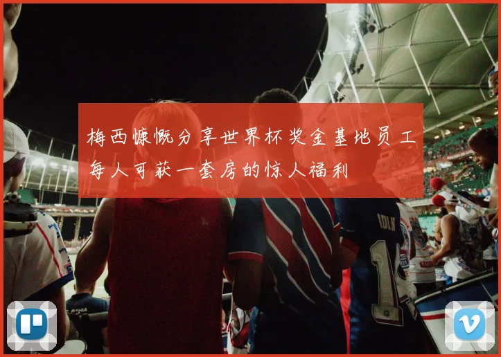 梅西慷慨分享世界杯奖金基地员工每人可获一套房的惊人福利