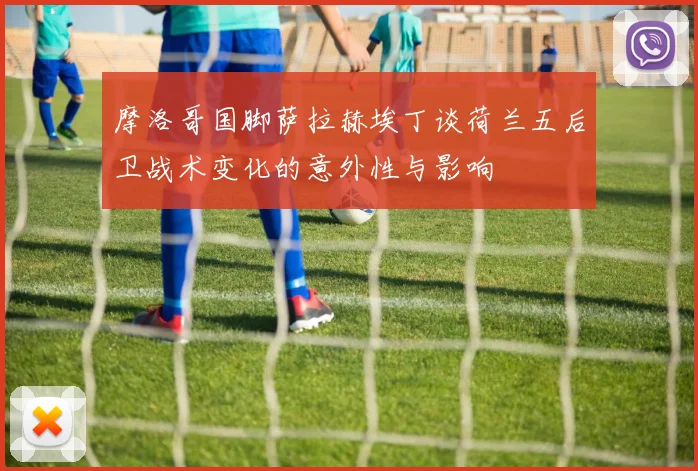 摩洛哥国脚萨拉赫埃丁谈荷兰五后卫战术变化的意外性与影响