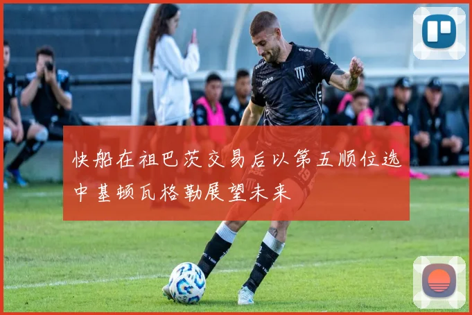 快船在祖巴茨交易后以第五顺位选中基顿瓦格勒展望未来
