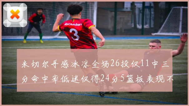米切尔手感冰凉全场26投仅11中三分命中率低迷仅得24分5篮板表现不佳