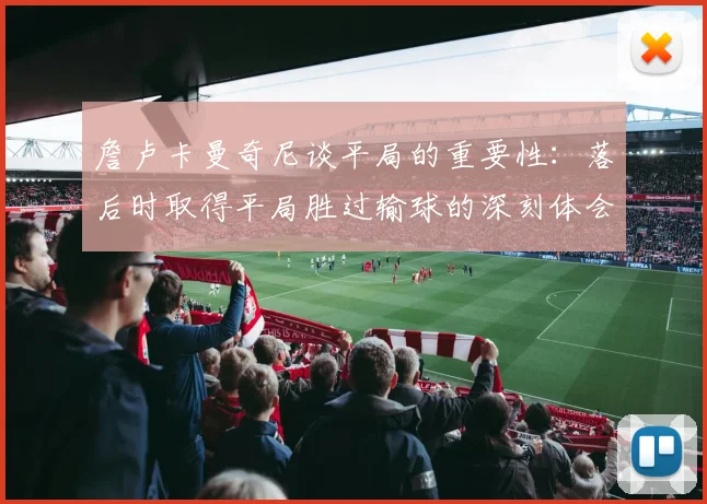 詹卢卡曼奇尼谈平局的重要性：落后时取得平局胜过输球的深刻体会