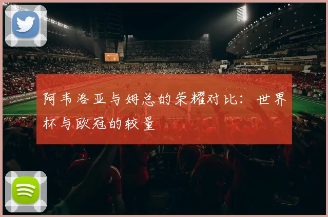 阿韦洛亚与姆总的荣耀对比：世界杯与欧冠的较量