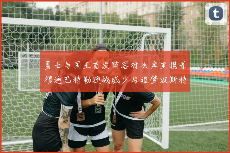 勇士与国王首发阵容对决库里携手穆迪巴特勒迎战威少与追梦波斯特