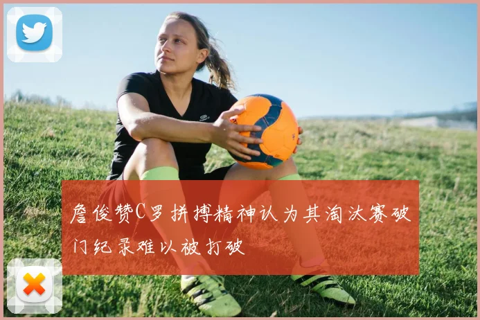 詹俊赞C罗拼搏精神认为其淘汰赛破门纪录难以被打破