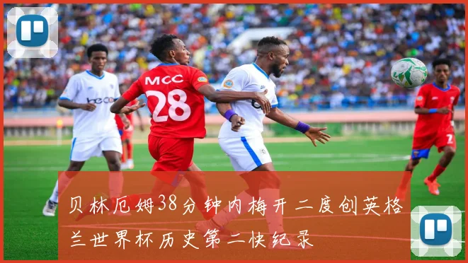 贝林厄姆38分钟内梅开二度创英格兰世界杯历史第二快纪录
