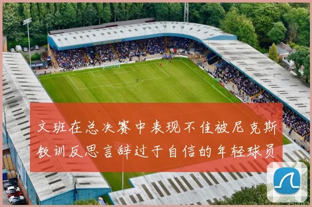 文班在总决赛中表现不佳被尼克斯教训反思言辞过于自信的年轻球员成长之路