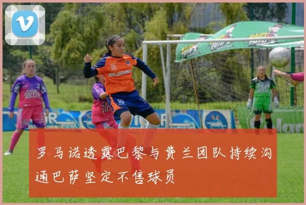 罗马诺透露巴黎与费兰团队持续沟通巴萨坚定不售球员