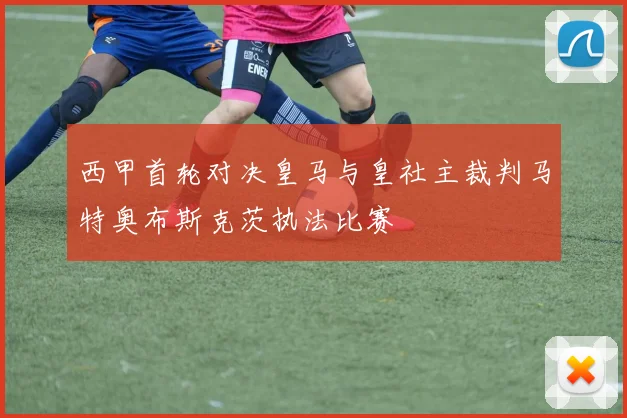 西甲首轮对决皇马与皇社主裁判马特奥布斯克茨执法比赛