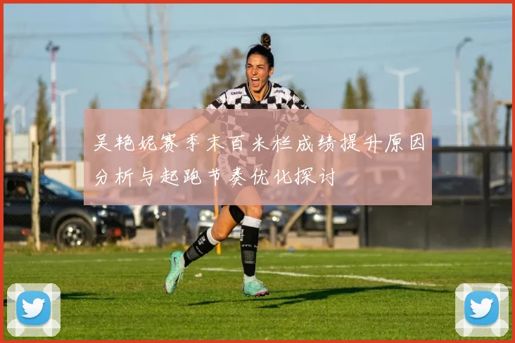 吴艳妮赛季末百米栏成绩提升原因分析与起跑节奏优化探讨